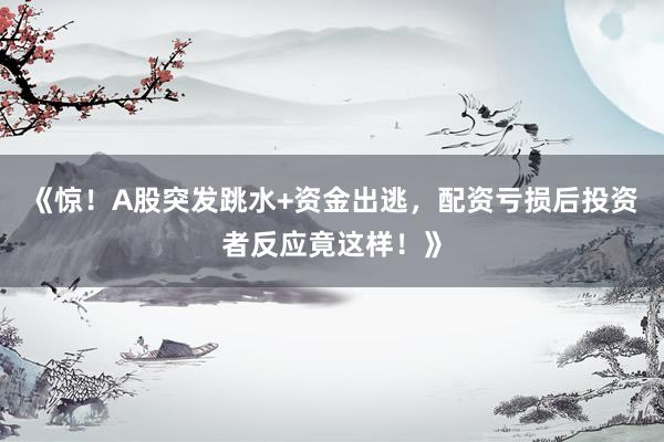 《惊！A股突发跳水+资金出逃，配资亏损后投资者反应竟这样！》
