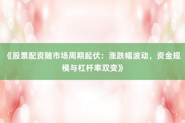 《股票配资随市场周期起伏：涨跌幅波动，资金规模与杠杆率双变》