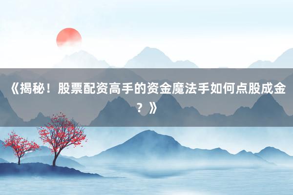 《揭秘！股票配资高手的资金魔法手如何点股成金？》
