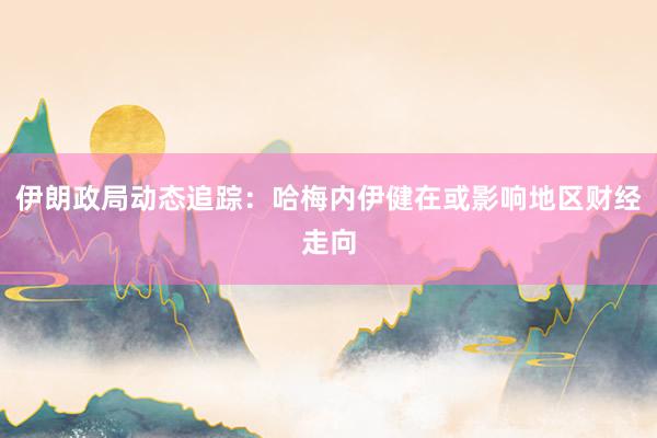 伊朗政局动态追踪：哈梅内伊健在或影响地区财经走向