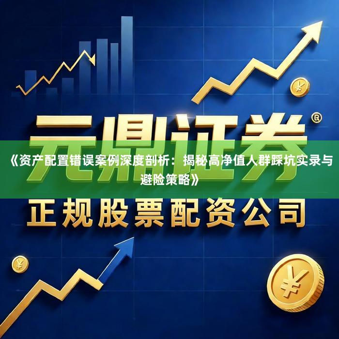 《资产配置错误案例深度剖析：揭秘高净值人群踩坑实录与避险策略》