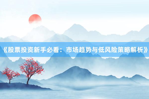 《股票投资新手必看：市场趋势与低风险策略解析》