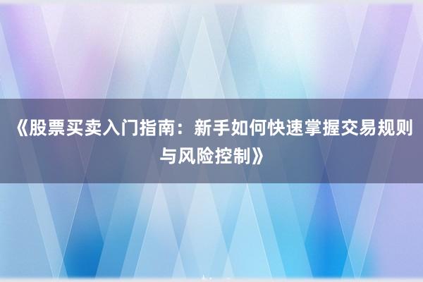《股票买卖入门指南：新手如何快速掌握交易规则与风险控制》