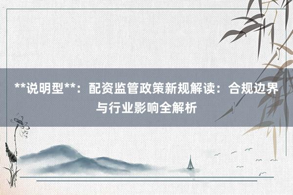 **说明型**：配资监管政策新规解读：合规边界与行业影响全解析