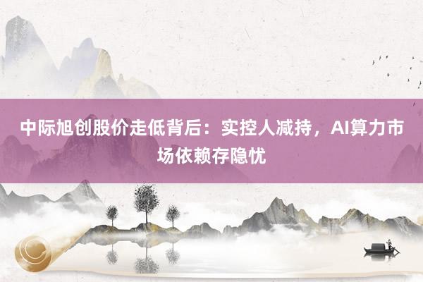 中际旭创股价走低背后：实控人减持，AI算力市场依赖存隐忧