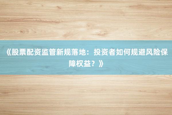 《股票配资监管新规落地：投资者如何规避风险保障权益？》