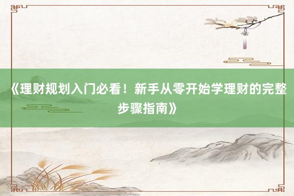 《理财规划入门必看！新手从零开始学理财的完整步骤指南》