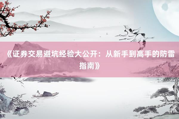 《证券交易避坑经验大公开：从新手到高手的防雷指南》