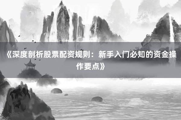 《深度剖析股票配资规则：新手入门必知的资金操作要点》