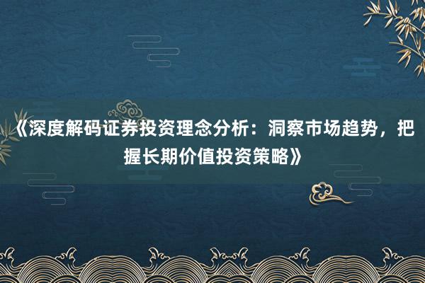 《深度解码证券投资理念分析：洞察市场趋势，把握长期价值投资策略》