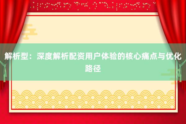 解析型:深度解析配资用户体验的核心痛点与优化路径