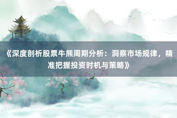 《深度剖析股票牛熊周期分析：洞察市场规律，精准把握投资时机与策略》