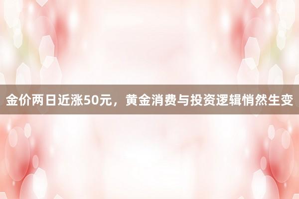 金价两日近涨50元，黄金消费与投资逻辑悄然生变