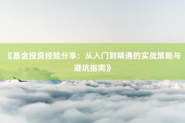《基金投资经验分享：从入门到精通的实战策略与避坑指南》