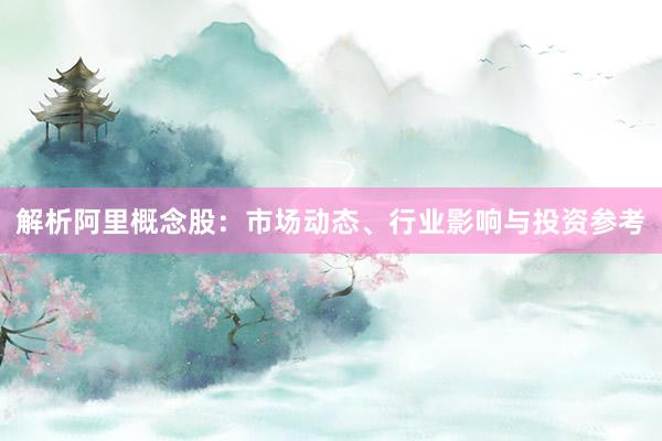 解析阿里概念股：市场动态、行业影响与投资参考