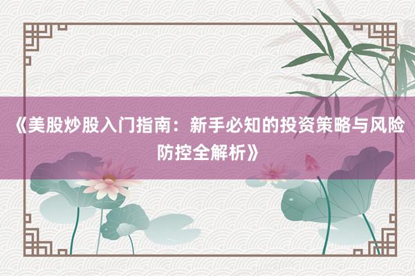 《美股炒股入门指南：新手必知的投资策略与风险防控全解析》