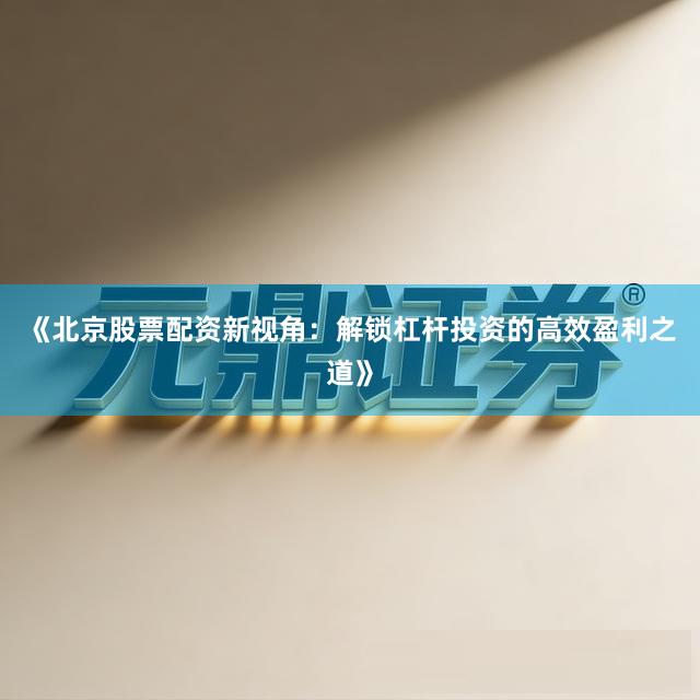 《北京股票配资新视角：解锁杠杆投资的高效盈利之道》