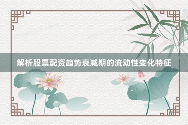 解析股票配资趋势衰减期的流动性变化特征
