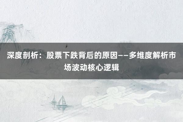 深度剖析：股票下跌背后的原因——多维度解析市场波动核心逻辑