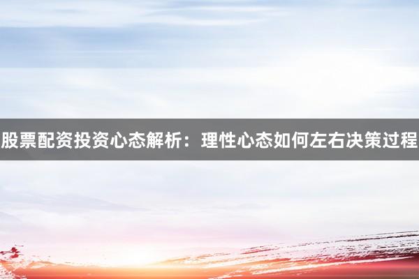 股票配资投资心态解析：理性心态如何左右决策过程