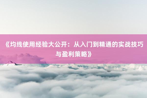 《均线使用经验大公开：从入门到精通的实战技巧与盈利策略》