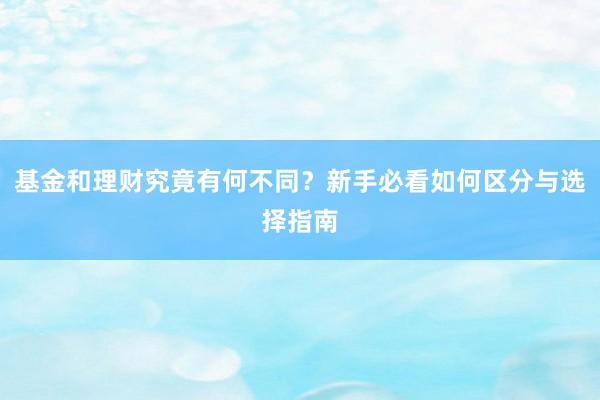 基金和理财究竟有何不同？新手必看如何区分与选择指南