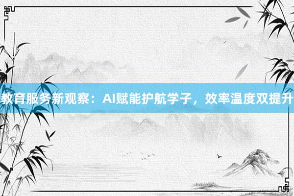 教育服务新观察：AI赋能护航学子，效率温度双提升