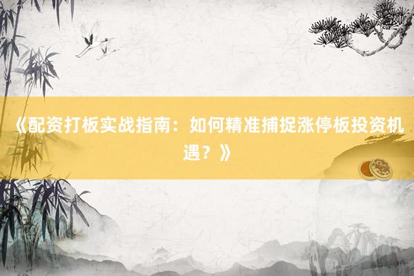 《配资打板实战指南：如何精准捕捉涨停板投资机遇？》