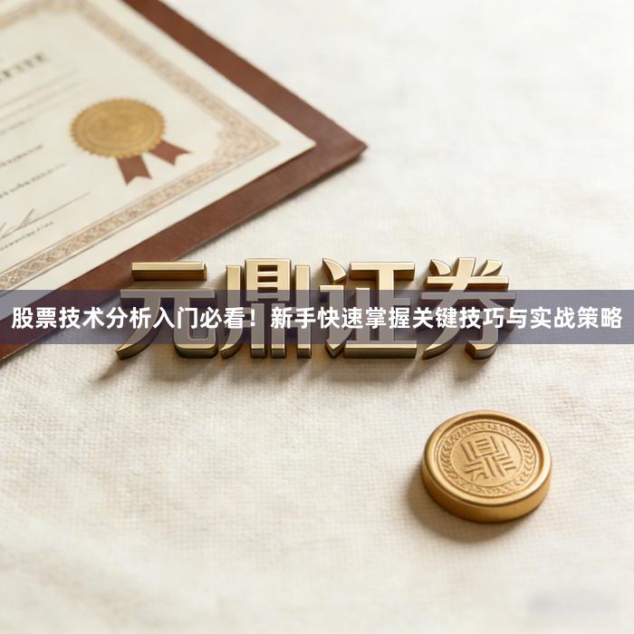 股票技术分析入门必看！新手快速掌握关键技巧与实战策略