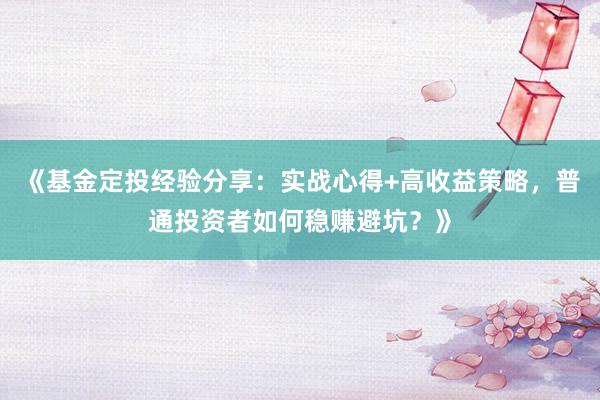 《基金定投经验分享：实战心得+高收益策略，普通投资者如何稳赚避坑？》