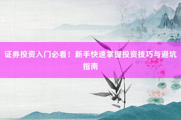 证券投资入门必看！新手快速掌握投资技巧与避坑指南