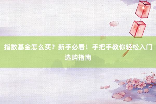 指数基金怎么买？新手必看！手把手教你轻松入门选购指南