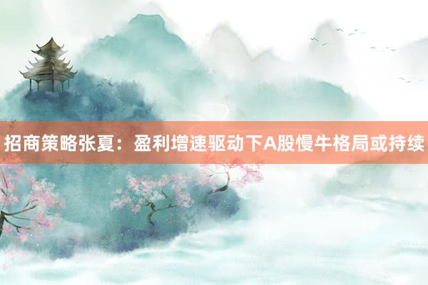 招商策略张夏：盈利增速驱动下A股慢牛格局或持续