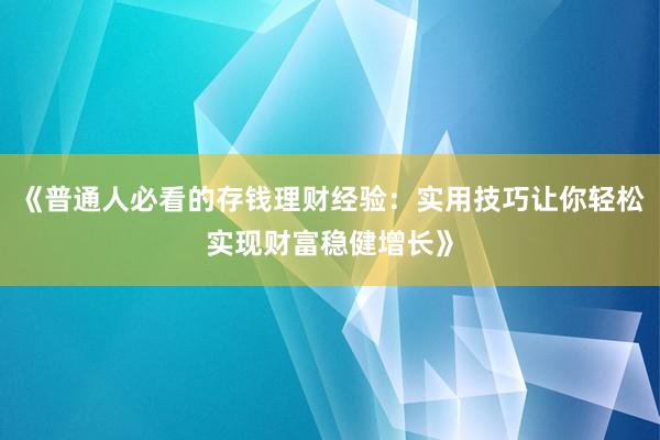 《普通人必看的存钱理财经验：实用技巧让你轻松实现财富稳健增长》