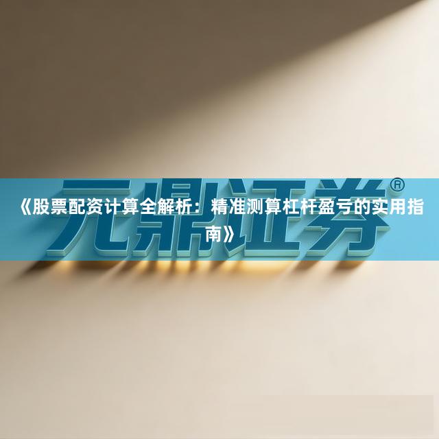 《股票配资计算全解析：精准测算杠杆盈亏的实用指南》