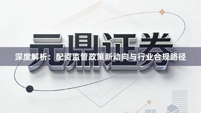 深度解析：配资监管政策新动向与行业合规路径