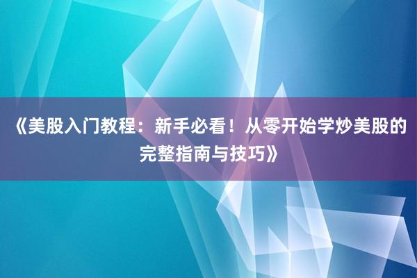 《美股入门教程：新手必看！从零开始学炒美股的完整指南与技巧》