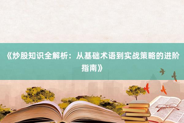 《炒股知识全解析：从基础术语到实战策略的进阶指南》