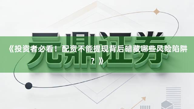 《投资者必看！配资不能提现背后暗藏哪些风险陷阱？》