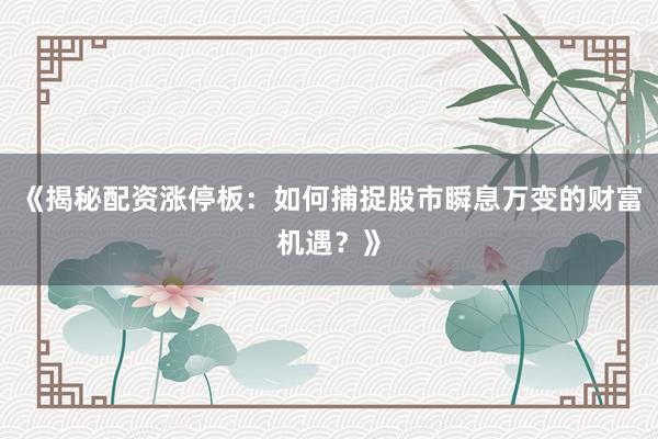 《揭秘配资涨停板：如何捕捉股市瞬息万变的财富机遇？》