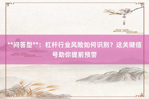 **问答型**：杠杆行业风险如何识别？这关键信号助你提前预警