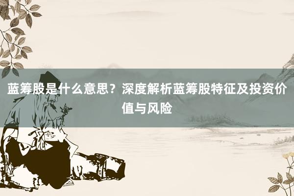 蓝筹股是什么意思？深度解析蓝筹股特征及投资价值与风险