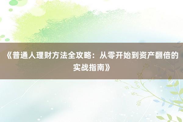 《普通人理财方法全攻略：从零开始到资产翻倍的实战指南》