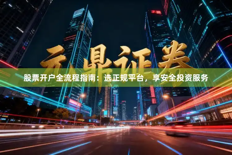 股票开户全流程指南：选正规平台，享安全投资服务
