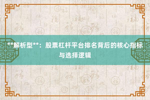 **解析型**：股票杠杆平台排名背后的核心指标与选择逻辑