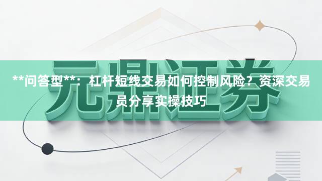 **问答型**：杠杆短线交易如何控制风险？资深交易员分享实操技巧