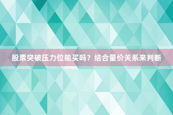 股票突破压力位能买吗？结合量价关系来判断