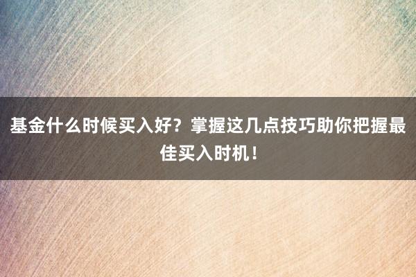 基金什么时候买入好？掌握这几点技巧助你把握最佳买入时机！