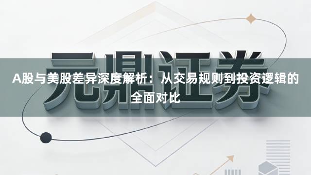 A股与美股差异深度解析：从交易规则到投资逻辑的全面对比