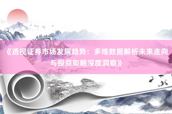 《透视证券市场发展趋势：多维数据解析未来走向与投资策略深度洞察》